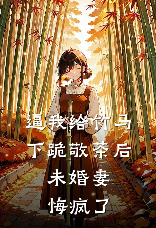 逼我给竹马下跪敬茶后，未婚妻悔疯了