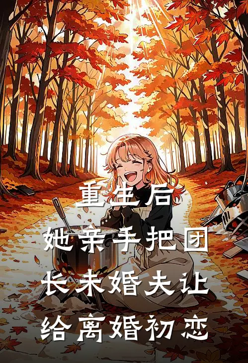 重生后，她亲手把团长未婚夫让给离婚初恋