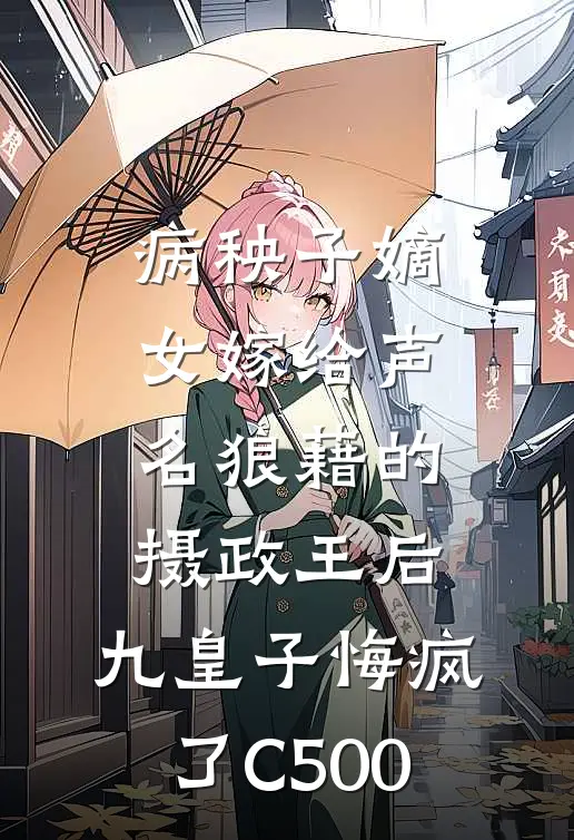 病秧子嫡女嫁给声名狼藉的摄政王后，九皇子悔疯了C500