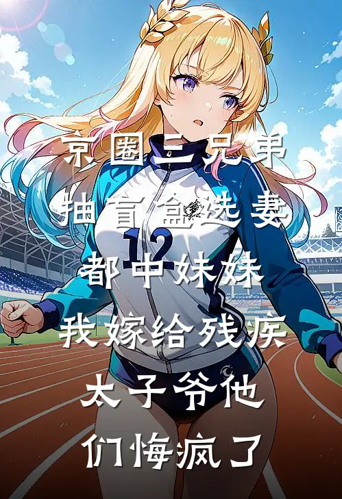 京圈三兄弟抽盲盒选妻都中妹妹，我嫁给残疾太子爷他们悔疯了