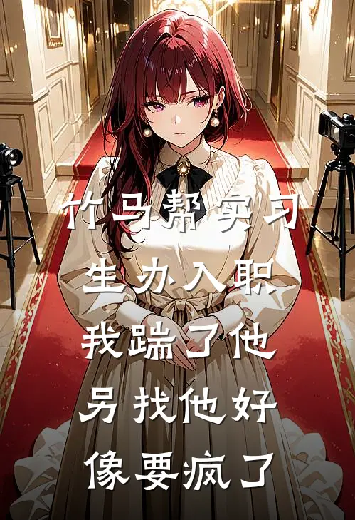 竹马帮实习生办入职，我踹了他另找他好像要疯了