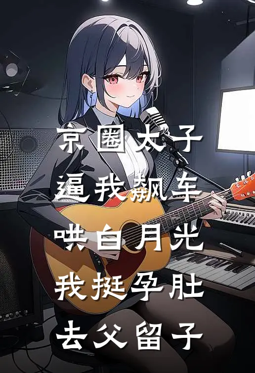 京圈太子逼我飙车哄白月光，我挺孕肚去父留子