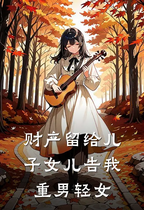 抖音热门《财产留给儿子女儿告我重男轻女》完结版阅读_(财产留给儿子女儿告我重男轻女)全集阅读