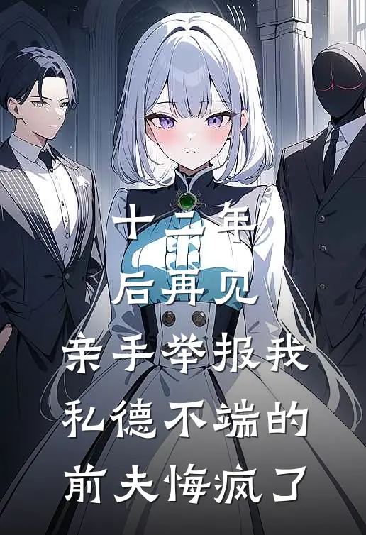 十二年后再见，亲手举报我私德不端的前夫悔疯了