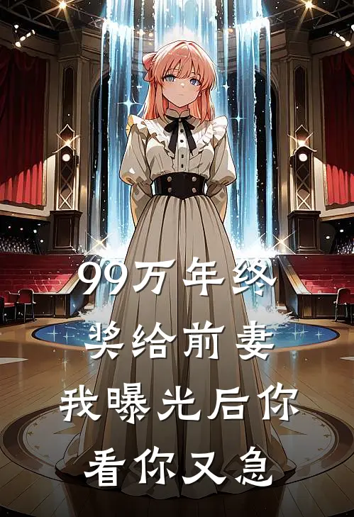 99万年终奖给前妻，我曝光后你看你又急我婆婆全文免费阅读无弹窗大结局_（我婆婆）99万年终奖给前妻，我曝光后你看你又急最新小说