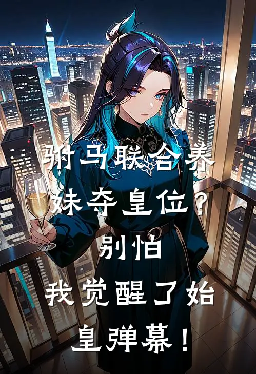 驸马联合养妹夺皇位？别怕，我觉醒了始皇弹幕！(冰云萧灿月)免费阅读_完结热门小说驸马联合养妹夺皇位？别怕，我觉醒了始皇弹幕！(冰云萧灿月)