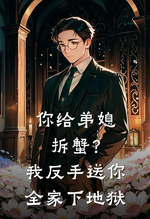 你给弟媳拆蟹？我反手送你全家下地狱周浩囡囡热门的网络小说_完整版小说你给弟媳拆蟹？我反手送你全家下地狱(周浩囡囡)