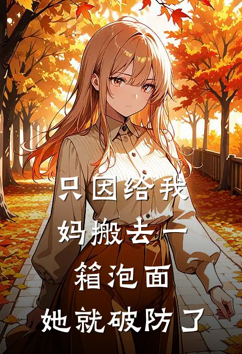 只因给我妈搬去一箱泡面，她就破防了韩支竹孟美荣最新完结小说推荐_在线免费小说只因给我妈搬去一箱泡面，她就破防了(韩支竹孟美荣)