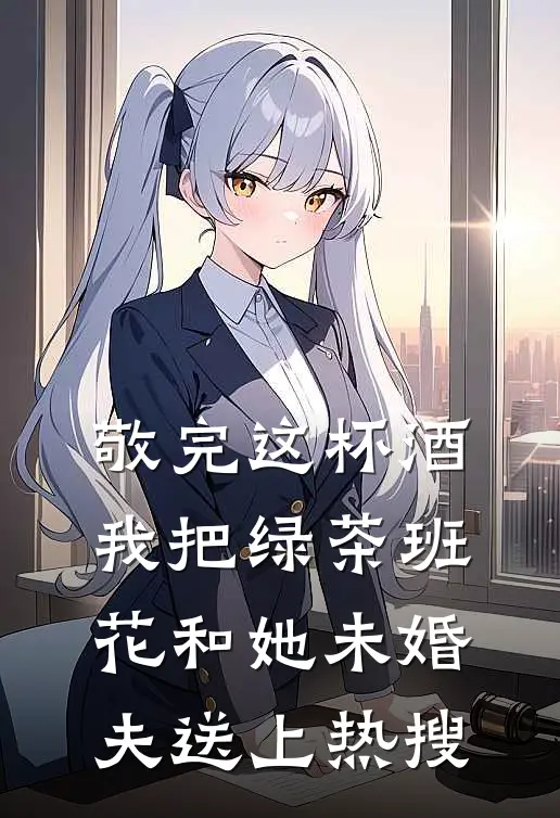 敬完这杯酒，我把绿茶班花和她未婚夫送上热搜班花林舟好看的小说推荐完结_在哪看免费小说敬完这杯酒，我把绿茶班花和她未婚夫送上热搜班花林舟