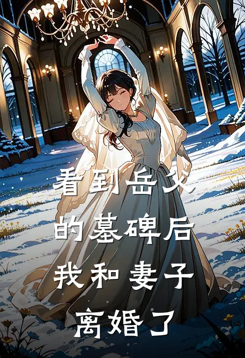 看到岳父的墓碑后，我和妻子离婚了(周航陈雪)在哪看免费小说_已完结小说推荐看到岳父的墓碑后，我和妻子离婚了周航陈雪